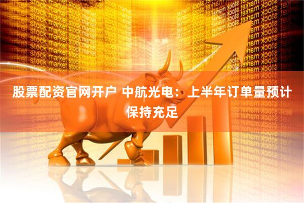 股票配资官网开户 中航光电：上半年订单量预计保持充足