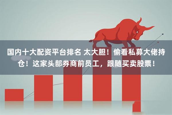 国内十大配资平台排名 太大胆！偷看私募大佬持仓！这家头部券商前员工，跟随买卖股票！