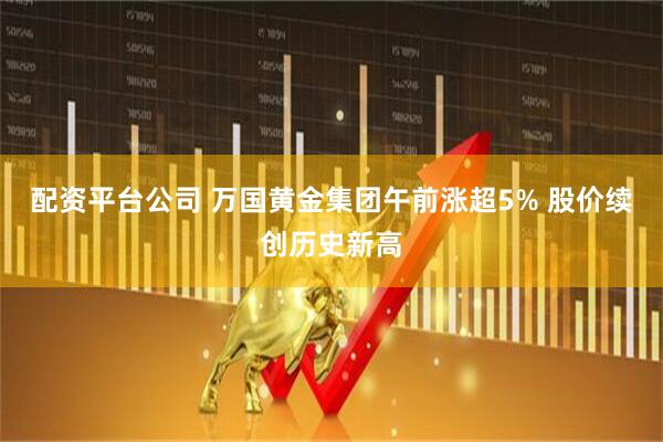 配资平台公司 万国黄金集团午前涨超5% 股价续创历史新高
