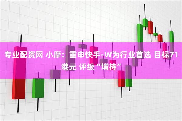 专业配资网 小摩：重申快手-W为行业首选 目标71港元 评级“增持”