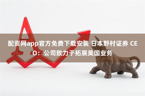 配资网app官方免费下载安装 日本野村证券 CEO：公司致力于拓展美国业务