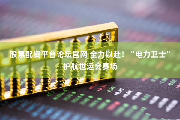 股票配资平台论坛官网 全力以赴！“电力卫士”护航世运会赛场