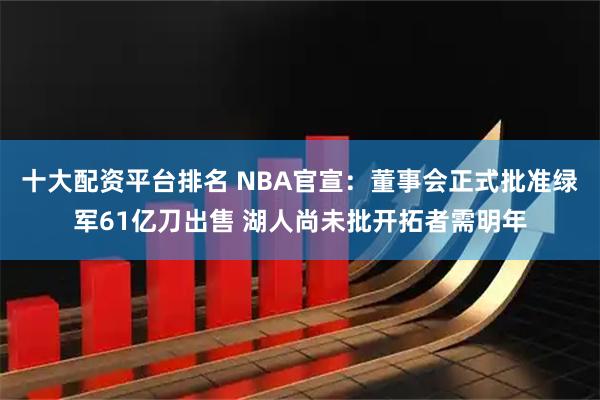 十大配资平台排名 NBA官宣：董事会正式批准绿军61亿刀出售 湖人尚未批开拓者需明年
