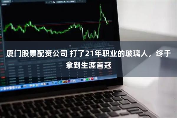 厦门股票配资公司 打了21年职业的玻璃人，终于拿到生涯首冠