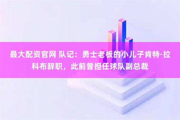 最大配资官网 队记：勇士老板的小儿子肯特·拉科布辞职，此前曾担任球队副总裁