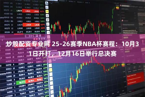 炒股配资专业网 25-26赛季NBA杯赛程：10月31日开打，12月16日举行总决赛