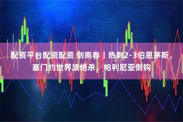 配资平台配资配资 剑南春｜热刺2-3伯恩茅斯，塞门约世界波绝杀，帕利尼亚倒钩