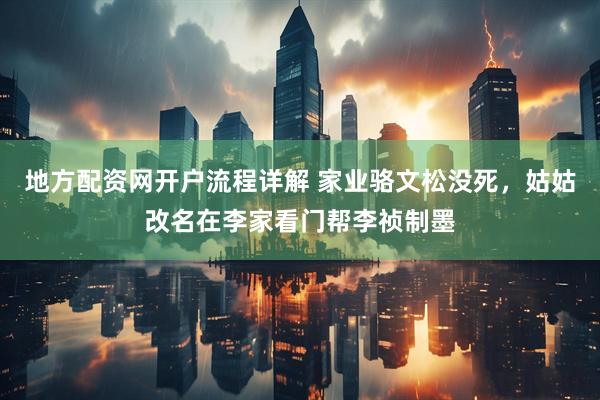 地方配资网开户流程详解 家业骆文松没死，姑姑改名在李家看门帮李祯制墨