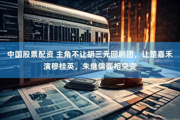 中国股票配资 主角不让胡三元回剧团，让楚嘉禾演穆桂英，朱继儒面相突变