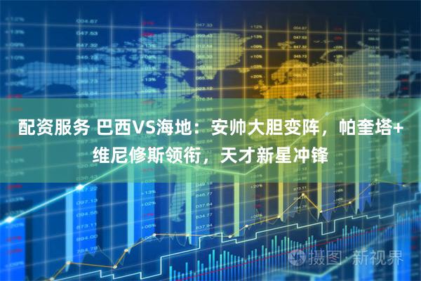 配资服务 巴西VS海地：安帅大胆变阵，帕奎塔+维尼修斯领衔，天才新星冲锋