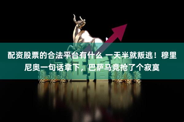 配资股票的合法平台有什么 一天半就叛逃！穆里尼奥一句话拿下，巴萨马竞抢了个寂寞