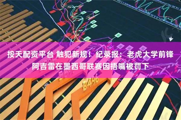 按天配资平台 触犯新规！纪录报：老虎大学前锋阿吉雷在墨西哥联赛因捂嘴被罚下