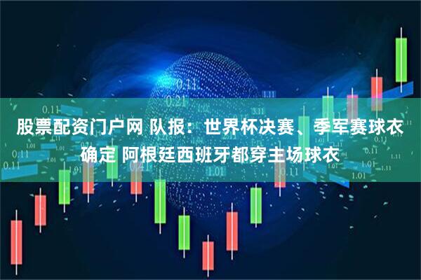 股票配资门户网 队报：世界杯决赛、季军赛球衣确定 阿根廷西班牙都穿主场球衣